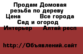 Продам Домовая резьба по дереву  › Цена ­ 500 - Все города Сад и огород » Интерьер   . Алтай респ.